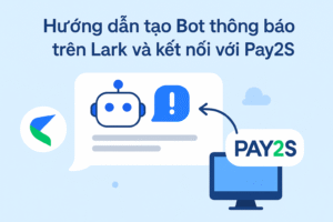 Hướng dẫn tạo Bot thông báo trên Lark và kết nối với Pay2S